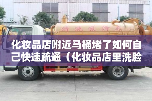 化妝品店附近馬桶堵了如何自己快速疏通（化妝品店里洗臉好嗎）