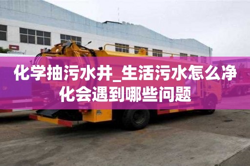 化學抽污水井_生活污水怎么凈化會遇到哪些問題