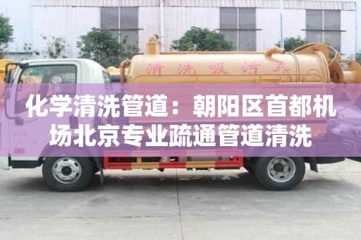 化學(xué)清洗管道：朝陽區(qū)首都機(jī)場(chǎng)北京專業(yè)疏通管道清洗