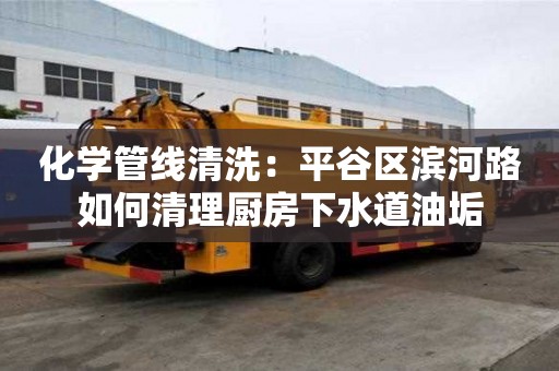 化學管線清洗：平谷區濱河路如何清理廚房下水道油垢