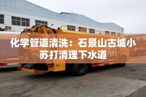 化學管道清洗：石景山古城小蘇打清理下水道
