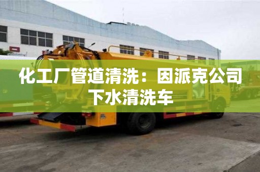 化工廠管道清洗：因派克公司下水清洗車
