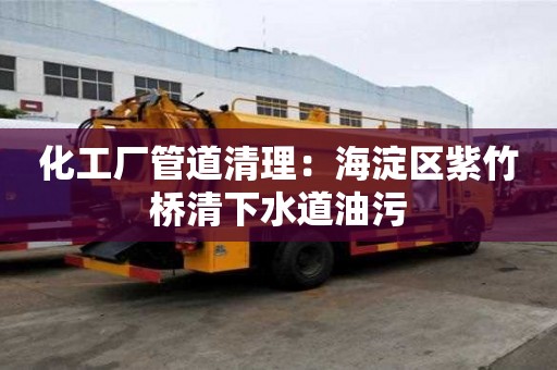 化工廠管道清理：海淀區紫竹橋清下水道油污