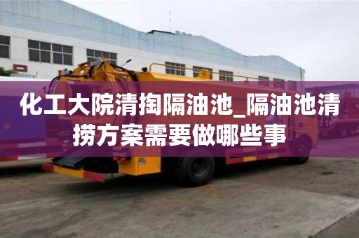 化工大院清掏隔油池_隔油池清撈方案需要做哪些事