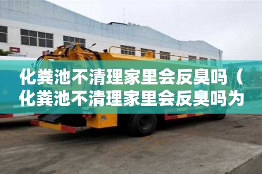 化糞池不清理家里會反臭嗎（化糞池不清理家里會反臭嗎為什么）