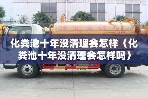 化糞池十年沒清理會怎樣（化糞池十年沒清理會怎樣嗎）