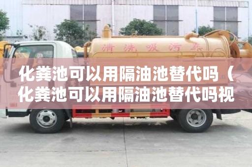 化糞池可以用隔油池替代嗎（化糞池可以用隔油池替代嗎視頻）