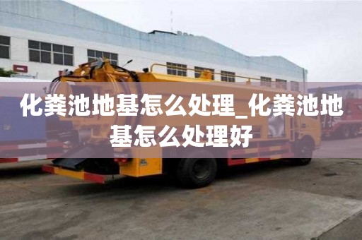 化糞池地基怎么處理_化糞池地基怎么處理好