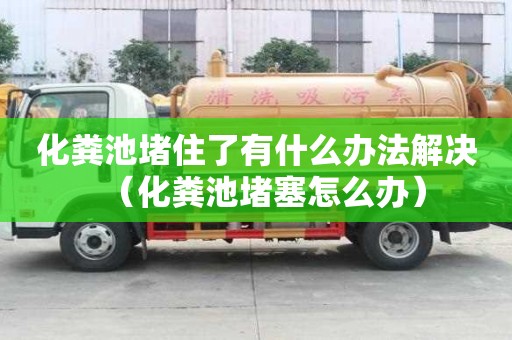 化糞池堵住了有什么辦法解決（化糞池堵塞怎么辦）