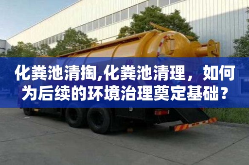化糞池清掏,化糞池清理，如何為后續(xù)的環(huán)境治理奠定基礎(chǔ)？