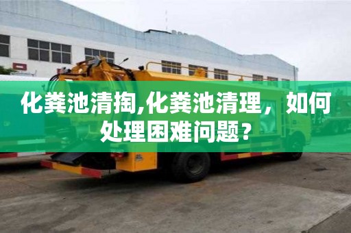化糞池清掏,化糞池清理，如何處理困難問(wèn)題？