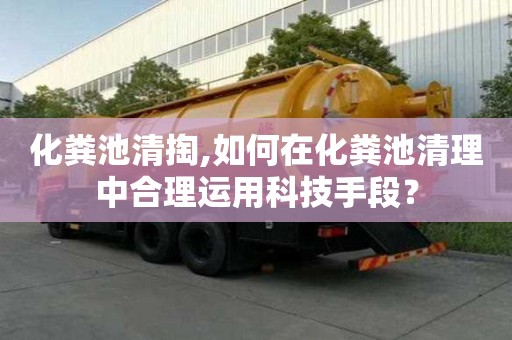 化糞池清掏,如何在化糞池清理中合理運用科技手段？