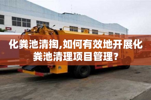 化糞池清掏,如何有效地開展化糞池清理項(xiàng)目管理？