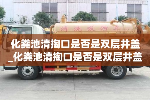 化糞池清掏口是否是雙層井蓋_化糞池清掏口是否是雙層井蓋的