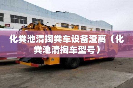 化糞池清掏糞車(chē)設(shè)備渣離（化糞池清掏車(chē)型號(hào)）