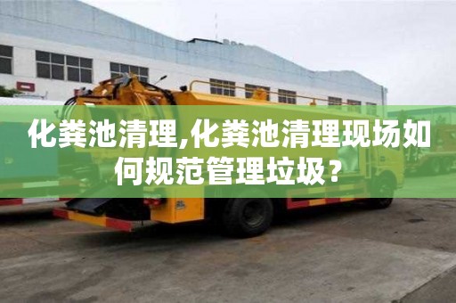 化糞池清理,化糞池清理現場如何規范管理垃圾？