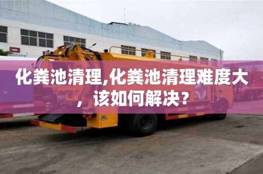 化糞池清理,化糞池清理難度大，該如何解決？