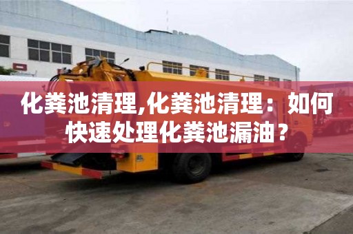 化糞池清理,化糞池清理：如何快速處理化糞池漏油？
