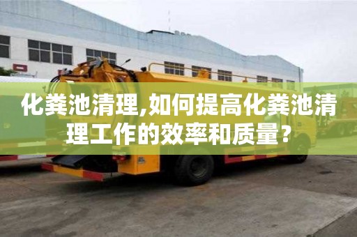化糞池清理,如何提高化糞池清理工作的效率和質(zhì)量？