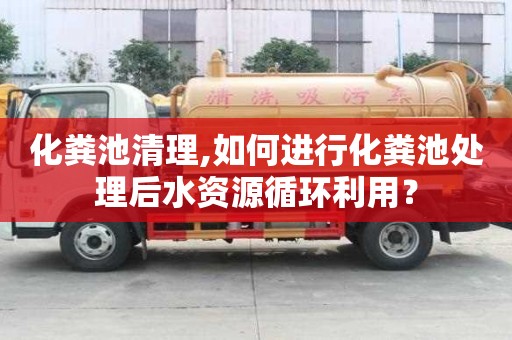 化糞池清理,如何進行化糞池處理后水資源循環利用？