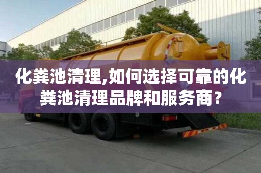 化糞池清理,如何選擇可靠的化糞池清理品牌和服務商？