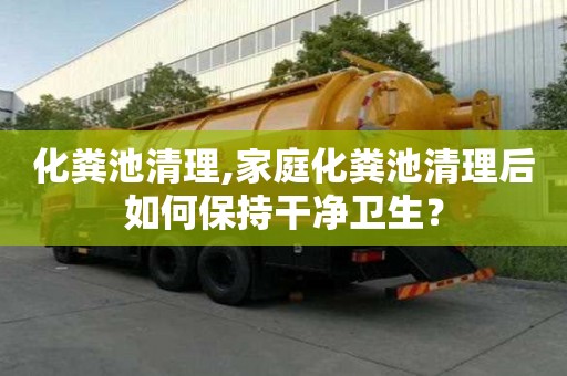 化糞池清理,家庭化糞池清理后如何保持干凈衛(wèi)生？