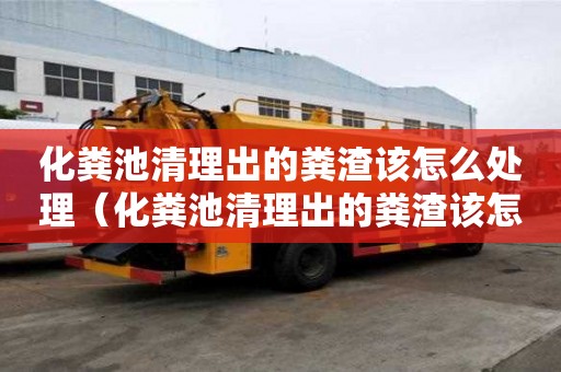 化糞池清理出的糞渣該怎么處理（化糞池清理出的糞渣該怎么處理好）
