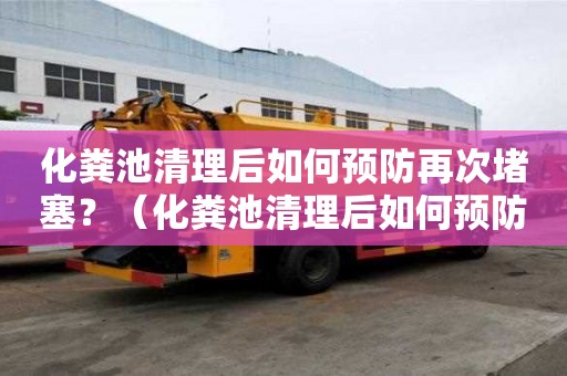 化糞池清理后如何預防再次堵塞？（化糞池清理后如何預防再次堵塞問題）