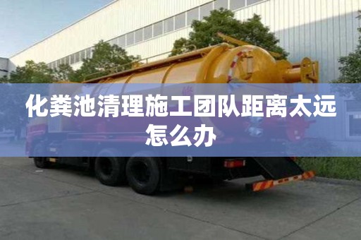 化糞池清理施工團隊距離太遠怎么辦