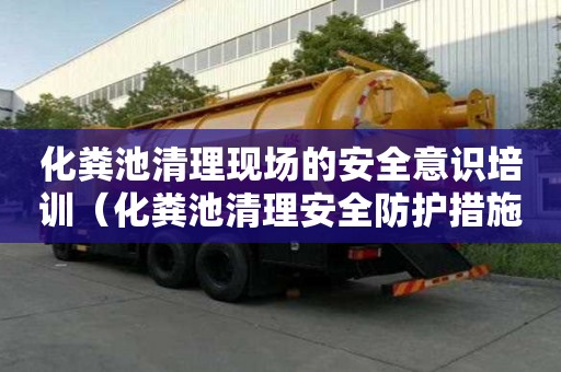 化糞池清理現場的安全意識培訓（化糞池清理安全防護措施）