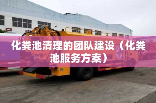 化糞池清理的團(tuán)隊(duì)建設(shè)（化糞池服務(wù)方案）
