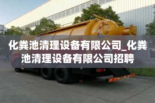 化糞池清理設備有限公司_化糞池清理設備有限公司招聘