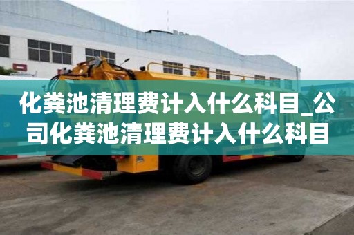 化糞池清理費計入什么科目_公司化糞池清理費計入什么科目