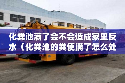 化糞池滿了會不會造成家里反水（化糞池的糞便滿了怎么處理）