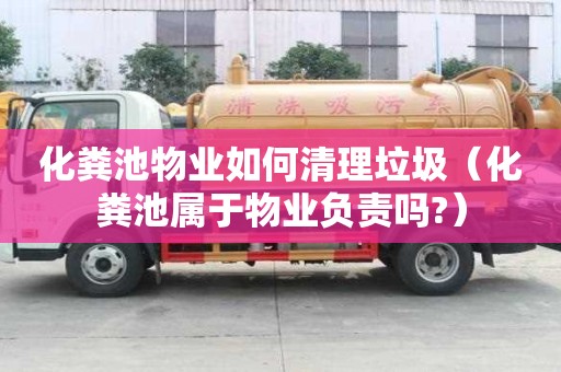 化糞池物業如何清理垃圾（化糞池屬于物業負責嗎?）