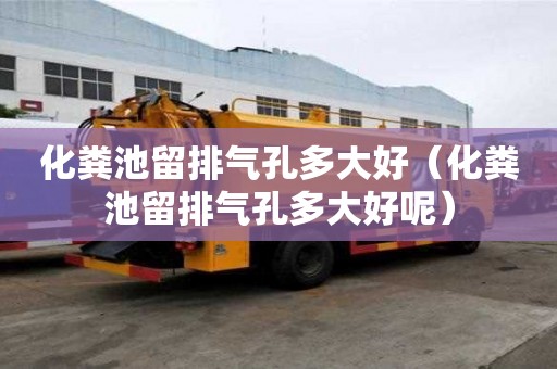 化糞池留排氣孔多大好（化糞池留排氣孔多大好呢）