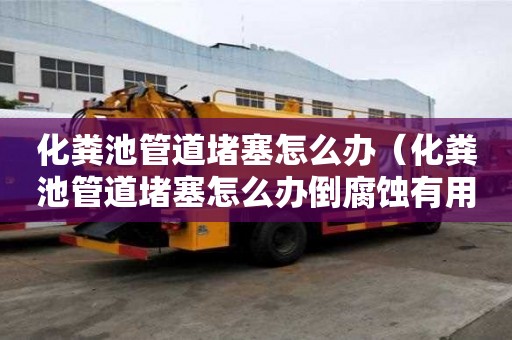 化糞池管道堵塞怎么辦（化糞池管道堵塞怎么辦倒腐蝕有用嘛）