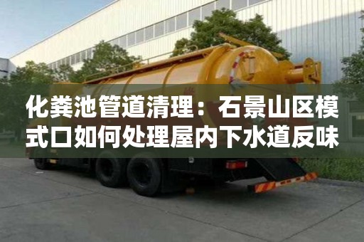 化糞池管道清理：石景山區模式口如何處理屋內下水道反味