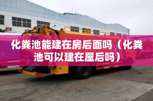 化糞池能建在房后面嗎（化糞池可以建在屋后嗎）