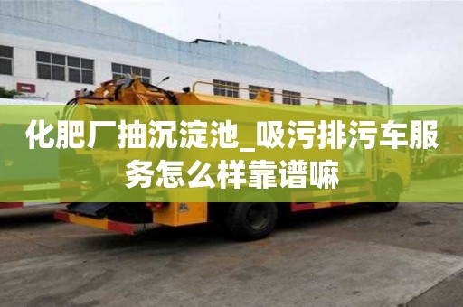 化肥廠抽沉淀池_吸污排污車服務(wù)怎么樣靠譜嘛