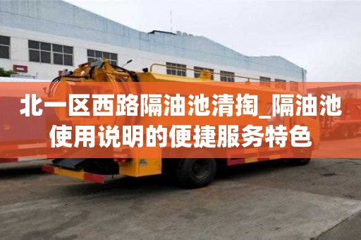 北一區(qū)西路隔油池清掏_隔油池使用說明的便捷服務(wù)特色
