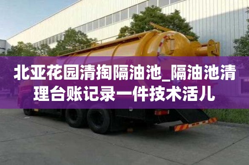 北亞花園清掏隔油池_隔油池清理臺賬記錄一件技術活兒