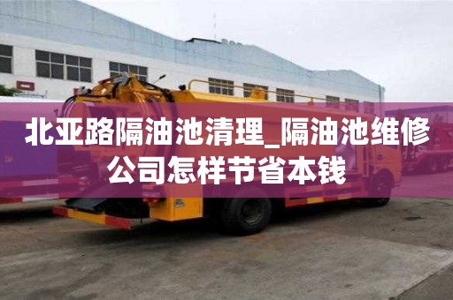北亞路隔油池清理_隔油池維修公司怎樣節省本錢