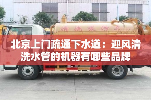 北京上門疏通下水道：迎風清洗水管的機器有哪些品牌