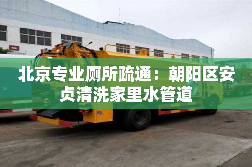 北京專業廁所疏通：朝陽區安貞清洗家里水管道