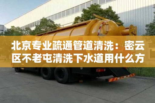 北京專業(yè)疏通管道清洗：密云區(qū)不老屯清洗下水道用什么方法