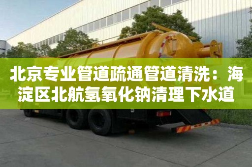 北京專業(yè)管道疏通管道清洗：海淀區(qū)北航氫氧化鈉清理下水道