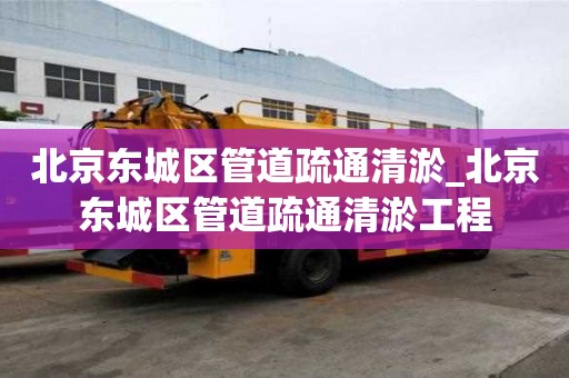 北京東城區管道疏通清淤_北京東城區管道疏通清淤工程