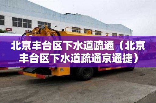 北京豐臺(tái)區(qū)下水道疏通（北京豐臺(tái)區(qū)下水道疏通京通捷）