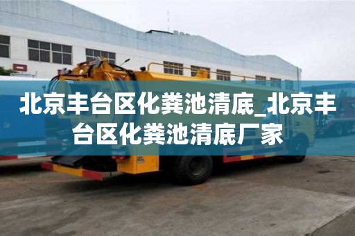 北京豐臺區(qū)化糞池清底_北京豐臺區(qū)化糞池清底廠家